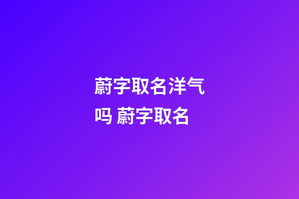 蔚字取名洋气吗 蔚字取名